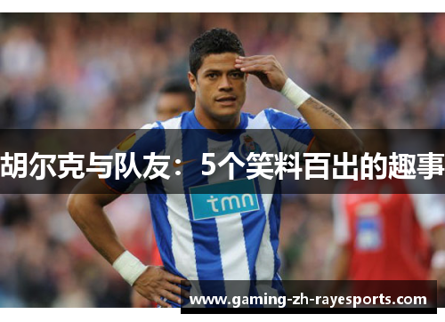 胡尔克与队友:5个笑料百出的趣事 胡尔克与队友:5个笑料百出的趣事
