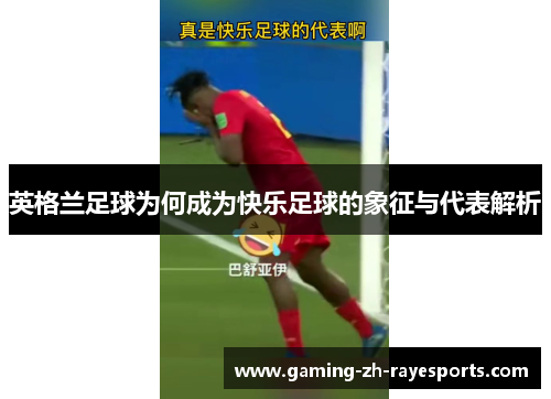 英格兰足球为何成为快乐足球的象征与代表解析 英格兰足球为何成为快乐足球的象征与代表解析