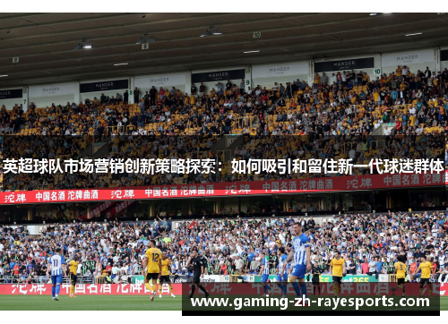 英超球队市场营销创新策略探索:如何吸引和留住新一代球迷群体 英超球队市场营销创新策略探索:如何吸引和留住新一代球迷群体
