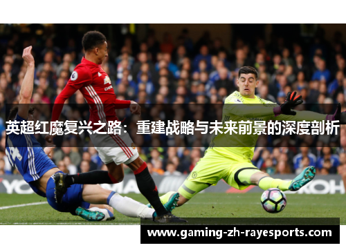 英超红魔复兴之路:重建战略与未来前景的深度剖析 英超红魔复兴之路:重建战略与未来前景的深度剖析