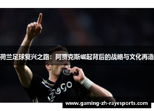 荷兰足球复兴之路:阿贾克斯崛起背后的战略与文化再造 荷兰足球复兴之路:阿贾克斯崛起背后的战略与文化再造