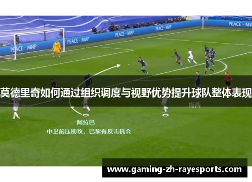 莫德里奇如何通过组织调度与视野优势提升球队整体表现 莫德里奇如何通过组织调度与视野优势提升球队整体表现