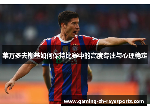 莱万多夫斯基如何保持比赛中的高度专注与心理稳定 莱万多夫斯基如何保持比赛中的高度专注与心理稳定