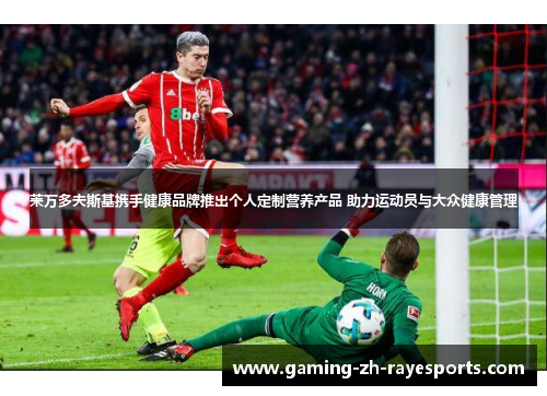 莱万多夫斯基携手健康品牌推出个人定制营养产品 助力运动员与大众健康管理