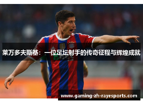 莱万多夫斯基:一位足坛射手的传奇征程与辉煌成就 莱万多夫斯基:一位足坛射手的传奇征程与辉煌成就