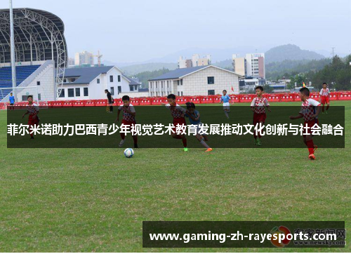 菲尔米诺助力巴西青少年视觉艺术教育发展推动文化创新与社会融合 菲尔米诺助力巴西青少年视觉艺术教育发展推动文化创新与社会融合