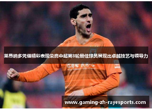 莱昂纳多凭借精彩表现荣膺中超第8轮最佳球员展现出卓越技艺与领导力 莱昂纳多凭借精彩表现荣膺中超第8轮最佳球员展现出卓越技艺与领导力