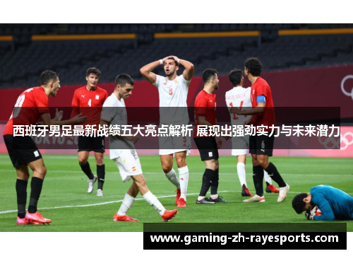 西班牙男足最新战绩五大亮点解析 展现出强劲实力与未来潜力 西班牙男足最新战绩五大亮点解析 展现出强劲实力与未来潜力