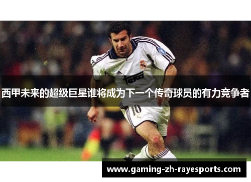 西甲未来的超级巨星谁将成为下一个传奇球员的有力竞争者 西甲未来的超级巨星谁将成为下一个传奇球员的有力竞争者