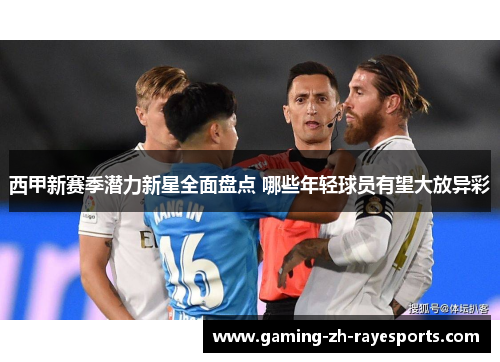 西甲新赛季潜力新星全面盘点 哪些年轻球员有望大放异彩 西甲新赛季潜力新星全面盘点 哪些年轻球员有望大放异彩