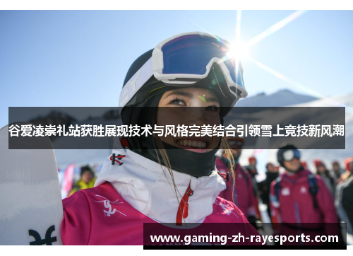 谷爱凌崇礼站获胜展现技术与风格完美结合引领雪上竞技新风潮 谷爱凌崇礼站获胜展现技术与风格完美结合引领雪上竞技新风潮