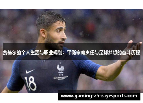 费基尔的个人生活与职业规划:平衡家庭责任与足球梦想的奋斗历程 费基尔的个人生活与职业规划:平衡家庭责任与足球梦想的奋斗历程