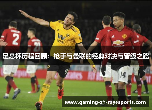 足总杯历程回顾:枪手与曼联的经典对决与晋级之路 足总杯历程回顾:枪手与曼联的经典对决与晋级之路