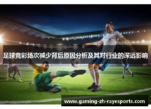 足球竞彩场次减少背后原因分析及其对行业的深远影响 足球竞彩场次减少背后原因分析及其对行业的深远影响