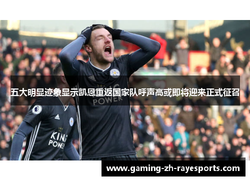 五大明显迹象显示凯恩重返国家队呼声高或即将迎来正式征召