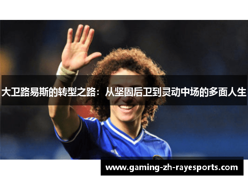 大卫路易斯的转型之路：从坚固后卫到灵动中场的多面人生