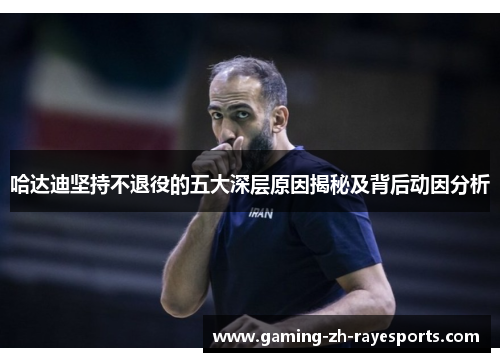 哈达迪坚持不退役的五大深层原因揭秘及背后动因分析 哈达迪坚持不退役的五大深层原因揭秘及背后动因分析