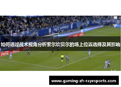 如何通过战术视角分析索尔坎贝尔的场上位置选择及其影响 如何通过战术视角分析索尔坎贝尔的场上位置选择及其影响