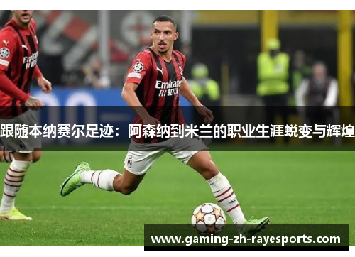 跟随本纳赛尔足迹:阿森纳到米兰的职业生涯蜕变与辉煌 跟随本纳赛尔足迹:阿森纳到米兰的职业生涯蜕变与辉煌