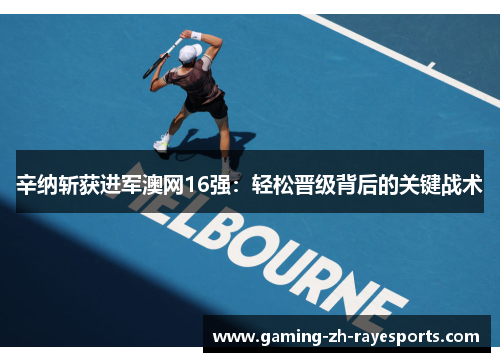 辛纳斩获进军澳网16强:轻松晋级背后的关键战术 辛纳斩获进军澳网16强:轻松晋级背后的关键战术