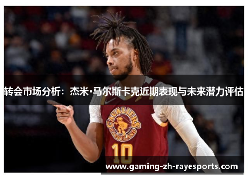 转会市场分析:杰米·马尔斯卡克近期表现与未来潜力评估 转会市场分析:杰米·马尔斯卡克近期表现与未来潜力评估