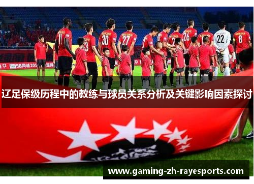辽足保级历程中的教练与球员关系分析及关键影响因素探讨 辽足保级历程中的教练与球员关系分析及关键影响因素探讨