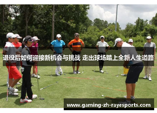 退役后如何迎接新机会与挑战 走出球场踏上全新人生道路 退役后如何迎接新机会与挑战 走出球场踏上全新人生道路