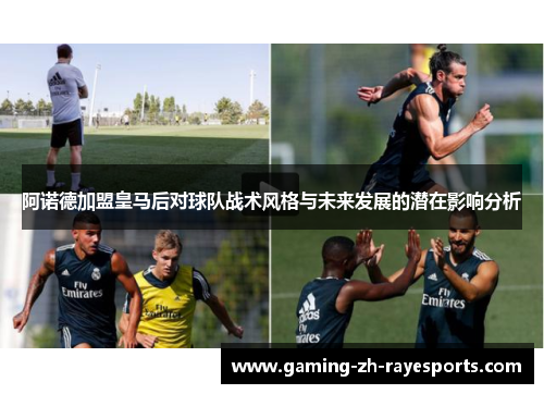 阿诺德加盟皇马后对球队战术风格与未来发展的潜在影响分析