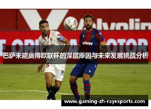 巴萨未能赢得欧联杯的深层原因与未来发展挑战分析 巴萨未能赢得欧联杯的深层原因与未来发展挑战分析