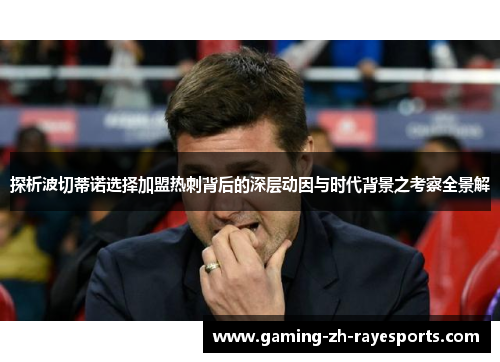 探析波切蒂诺选择加盟热刺背后的深层动因与时代背景之考察全景解 探析波切蒂诺选择加盟热刺背后的深层动因与时代背景之考察全景解