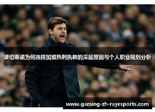 波切蒂诺为何选择加盟热刺执教的深层原因与个人职业规划分析 波切蒂诺为何选择加盟热刺执教的深层原因与个人职业规划分析