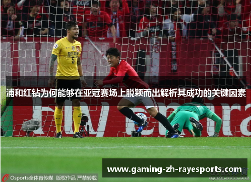 浦和红钻为何能够在亚冠赛场上脱颖而出解析其成功的关键因素