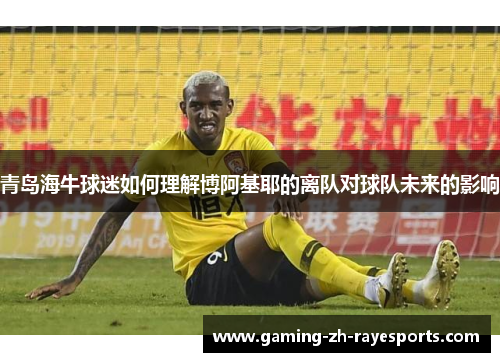 青岛海牛球迷如何理解博阿基耶的离队对球队未来的影响 青岛海牛球迷如何理解博阿基耶的离队对球队未来的影响