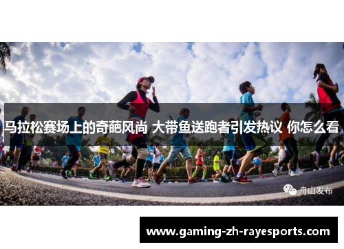 马拉松赛场上的奇葩风尚 大带鱼送跑者引发热议 你怎么看 马拉松赛场上的奇葩风尚 大带鱼送跑者引发热议 你怎么看