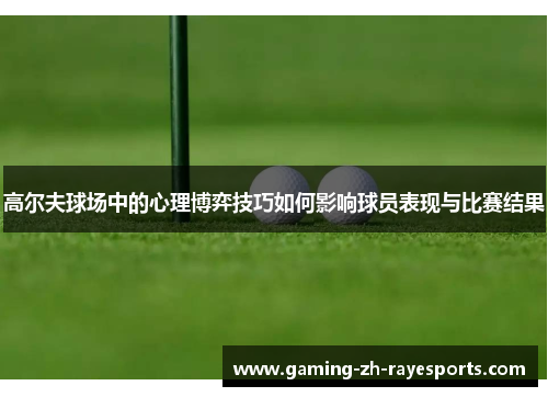 高尔夫球场中的心理博弈技巧如何影响球员表现与比赛结果 高尔夫球场中的心理博弈技巧如何影响球员表现与比赛结果