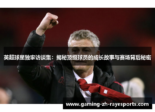 英超球星独家访谈集:揭秘顶级球员的成长故事与赛场背后秘密 英超球星独家访谈集:揭秘顶级球员的成长故事与赛场背后秘密