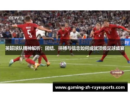 英超球队精神解析：团结、拼搏与信念如何成就顶级足球盛宴
