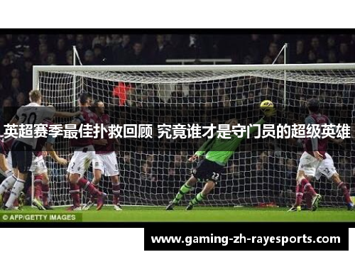 英超赛季最佳扑救回顾 究竟谁才是守门员的超级英雄