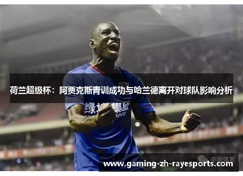 荷兰超级杯：阿贾克斯青训成功与哈兰德离开对球队影响分析