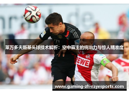 莱万多夫斯基头球技术解析：空中霸主的统治力与惊人精准度