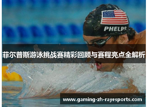 菲尔普斯游泳挑战赛精彩回顾与赛程亮点全解析