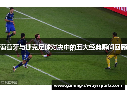 葡萄牙与捷克足球对决中的五大经典瞬间回顾