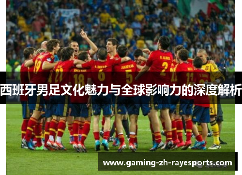 西班牙男足文化魅力与全球影响力的深度解析