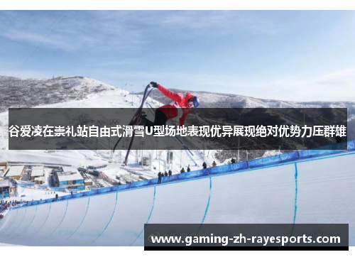 谷爱凌在崇礼站自由式滑雪U型场地表现优异展现绝对优势力压群雄