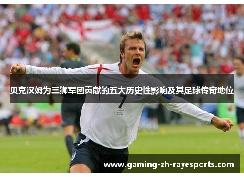 贝克汉姆为三狮军团贡献的五大历史性影响及其足球传奇地位