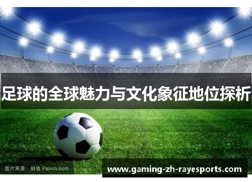 足球的全球魅力与文化象征地位探析