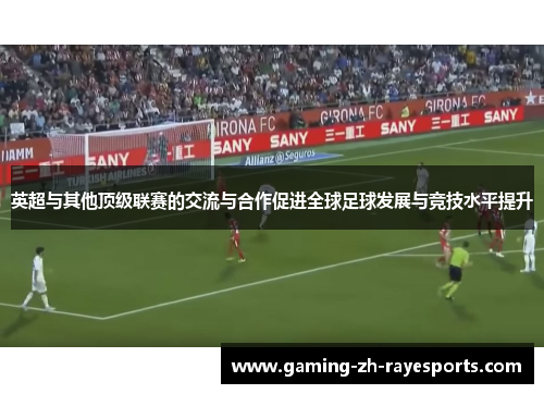 英超与其他顶级联赛的交流与合作促进全球足球发展与竞技水平提升