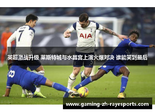 英超激战升级 莱斯特城与水晶宫上演火爆对决 谁能笑到最后