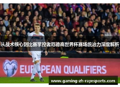 从战术核心到比赛掌控者厄德高世界杯赛场统治力深度解析 从战术核心到比赛掌控者厄德高世界杯赛场统治力深度解析