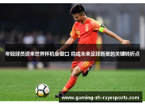 年轻球员迎来世界杯机会窗口 将成未来足球新星的关键转折点 年轻球员迎来世界杯机会窗口 将成未来足球新星的关键转折点